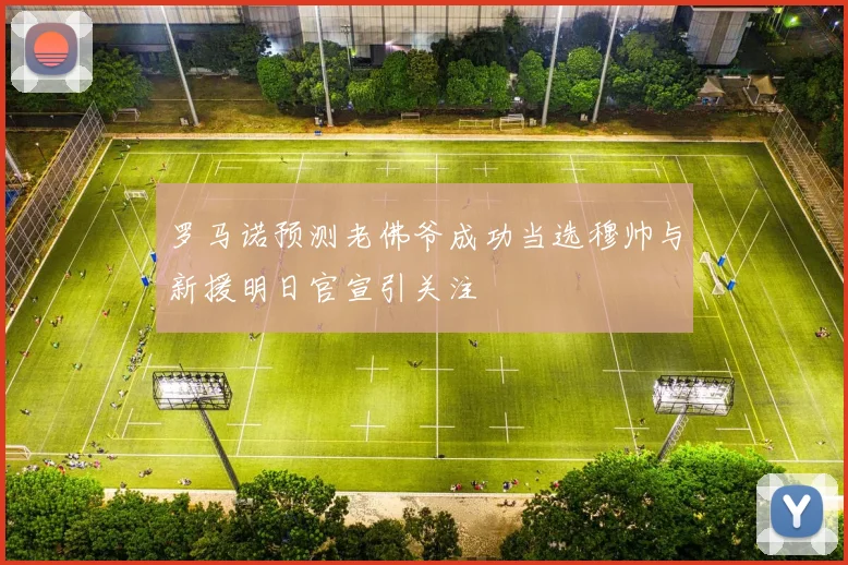 罗马诺预测老佛爷成功当选穆帅与新援明日官宣引关注