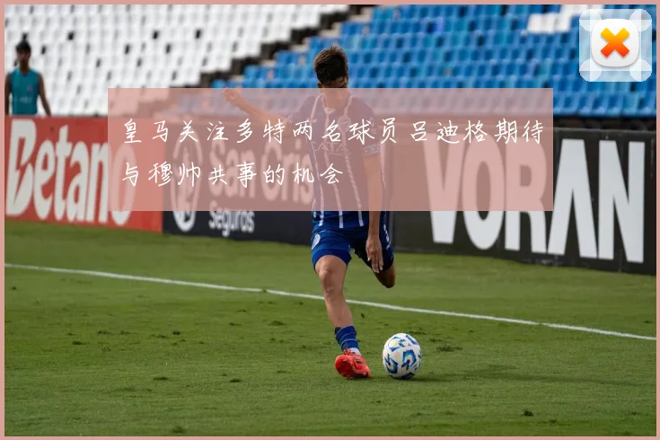 皇马关注多特两名球员吕迪格期待与穆帅共事的机会